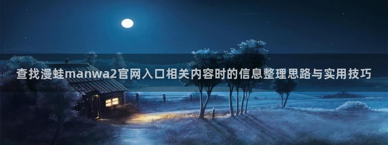 叭嗒漫画:查找漫蛙manwa2官网入口相关内容时的信息整理思路与实用技巧