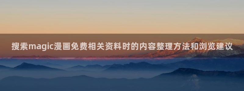 漫画搜索：搜索magic漫画免费相关资料时的内容整理方法和浏览建议