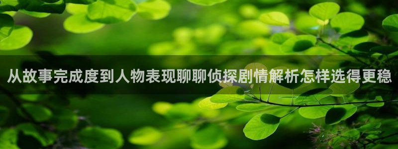 手机看漫画:从故事完成度到人物表现聊聊侦探剧情解析怎样选得更稳