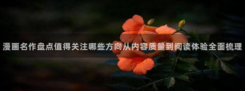 咚漫:漫画名作盘点值得关注哪些方向从内容质量到阅读体验全面梳理